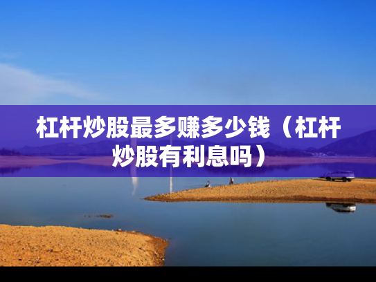 杠杆炒股最多赚多少钱（杠杆炒股有利息吗）