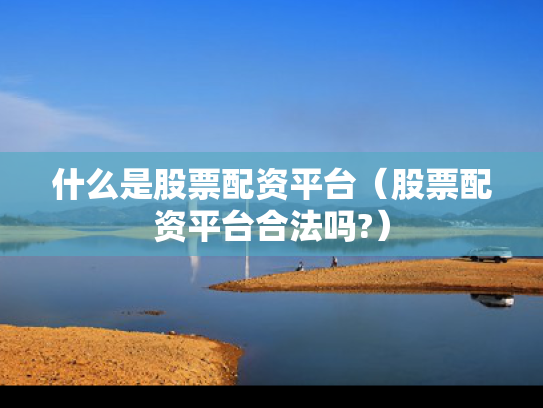 什么是股票配资平台（股票配资平台合法吗?）