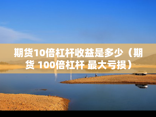 期货10倍杠杆收益是多少（期货 100倍杠杆 最大亏损）