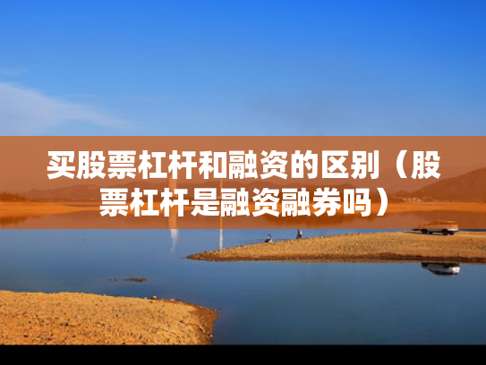 买股票杠杆和融资的区别（股票杠杆是融资融券吗）
