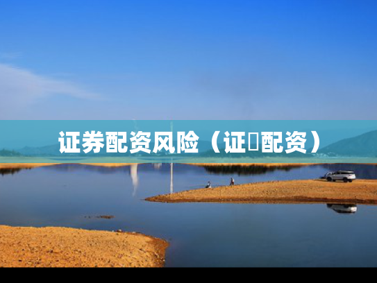 证券配资风险（证劵配资）