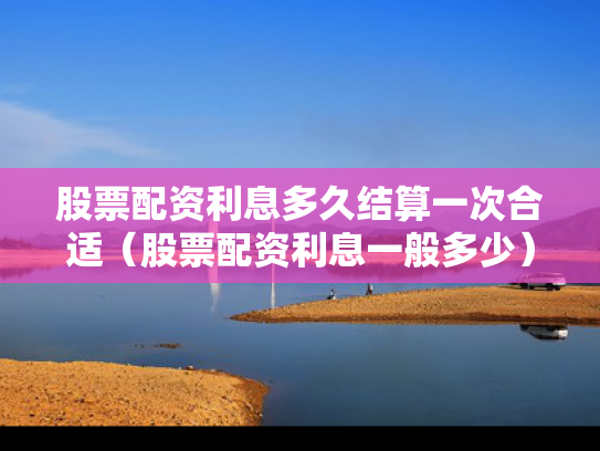 股票配资利息多久结算一次合适（股票配资利息一般多少）