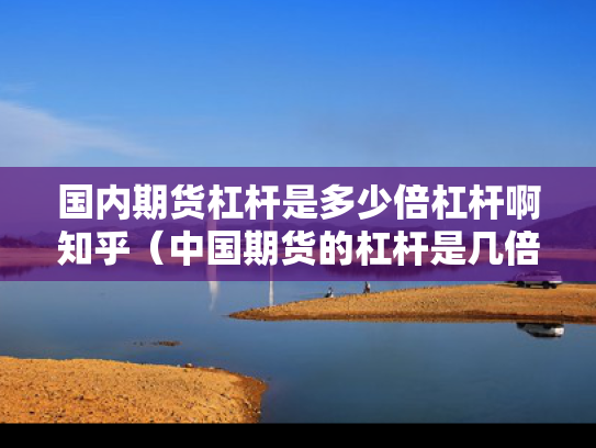 国内期货杠杆是多少倍杠杆啊知乎（中国期货的杠杆是几倍）