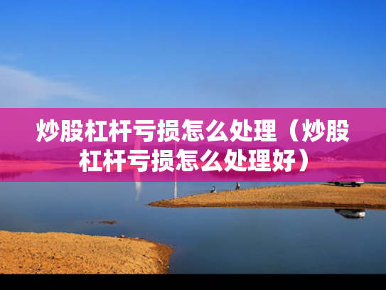 炒股杠杆亏损怎么处理（炒股杠杆亏损怎么处理好）