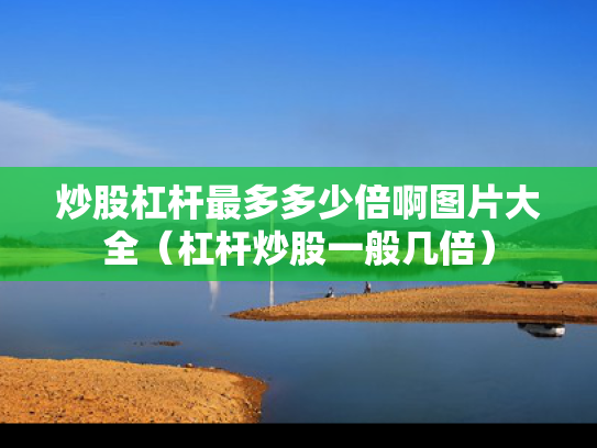 炒股杠杆最多多少倍啊图片大全（杠杆炒股一般几倍）