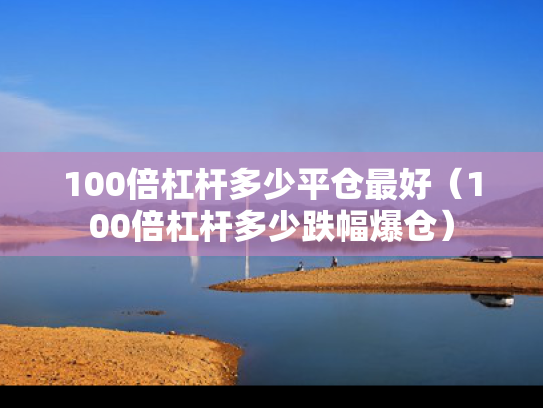 100倍杠杆多少平仓最好（100倍杠杆多少跌幅爆仓）