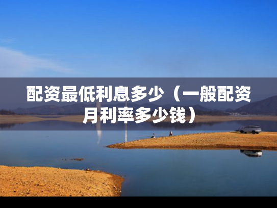 配资最低利息多少（一般配资月利率多少钱）
