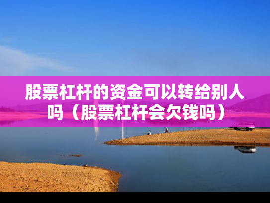 股票杠杆的资金可以转给别人吗（股票杠杆会欠钱吗）