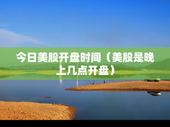今日美股开盘时间（美股是晚上几点开盘）