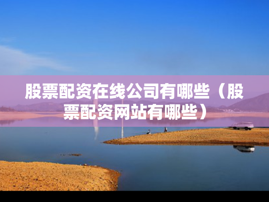 股票配资在线公司有哪些（股票配资网站有哪些）
