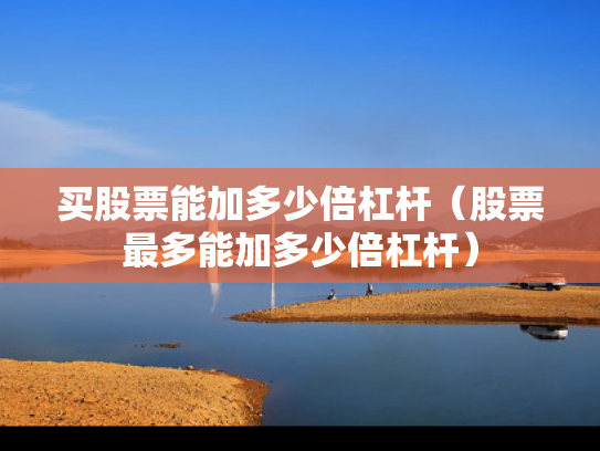 买股票能加多少倍杠杆（股票最多能加多少倍杠杆）