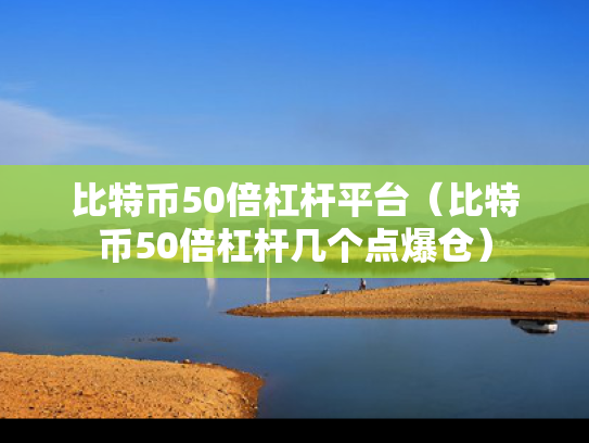 比特币50倍杠杆平台（比特币50倍杠杆几个点爆仓）