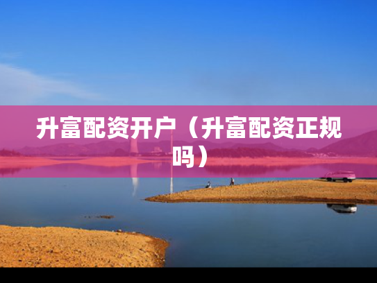 升富配资开户（升富配资正规吗）