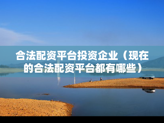 合法配资平台投资企业（现在的合法配资平台都有哪些）