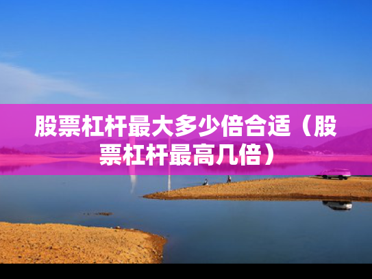 股票杠杆最大多少倍合适（股票杠杆最高几倍）