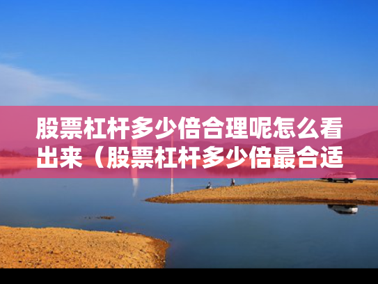 股票杠杆多少倍合理呢怎么看出来（股票杠杆多少倍最合适）