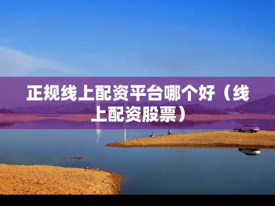 正规线上配资平台哪个好（线上配资股票）