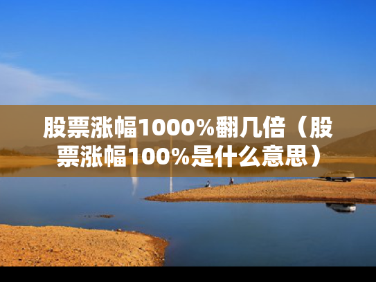 股票涨幅1000%翻几倍（股票涨幅100%是什么意思）