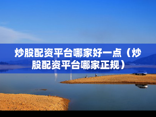 炒股配资平台哪家好一点（炒股配资平台哪家正规）