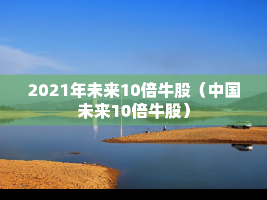 2021年未来10倍牛股（中国未来10倍牛股）