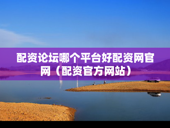 配资论坛哪个平台好配资网官网（配资官方网站）