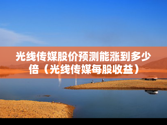 光线传媒股价预测能涨到多少倍（光线传媒每股收益）
