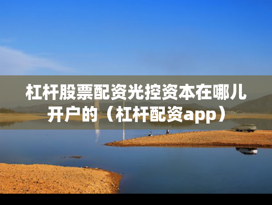 杠杆股票配资光控资本在哪儿开户的（杠杆配资app）