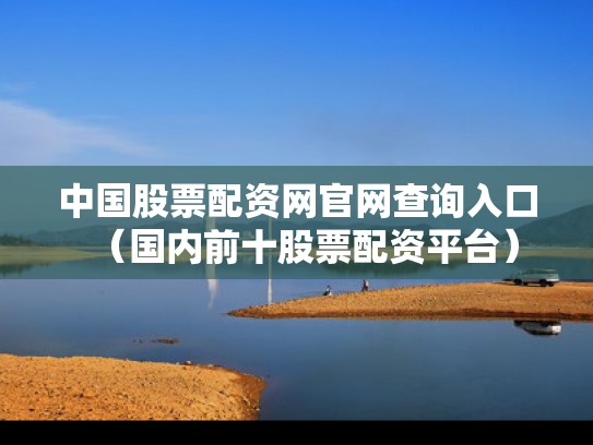 中国股票配资网官网查询入口（国内前十股票配资平台）