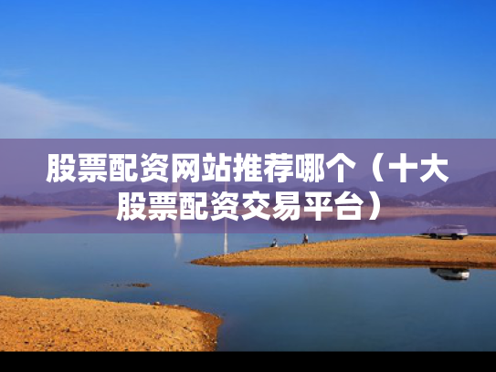 股票配资网站推荐哪个（十大股票配资交易平台）