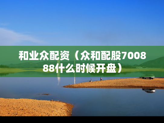 和业众配资（众和配股700888什么时候开盘）