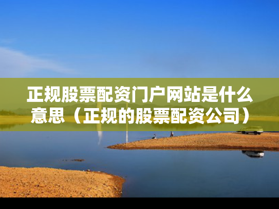 正规股票配资门户网站是什么意思（正规的股票配资公司）