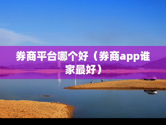 券商平台哪个好（券商app谁家最好）