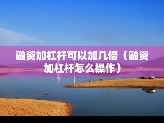 融资加杠杆可以加几倍（融资加杠杆怎么操作）