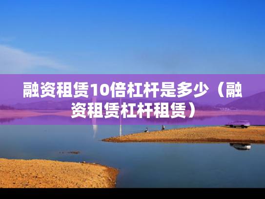 融资租赁10倍杠杆是多少（融资租赁杠杆租赁）