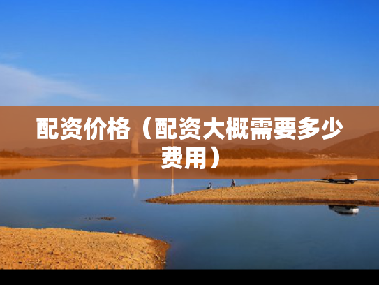 配资价格（配资大概需要多少费用）