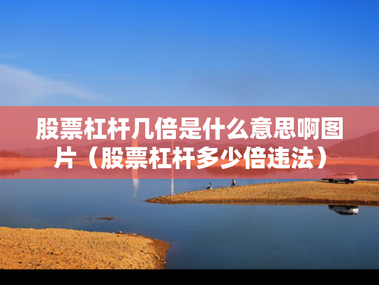 股票杠杆几倍是什么意思啊图片（股票杠杆多少倍违法）