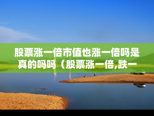 股票涨一倍市值也涨一倍吗是真的吗吗（股票涨一倍,跌一半还是亏钱）
