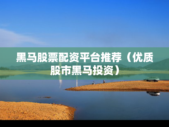 黑马股票配资平台推荐（优质股市黑马投资）