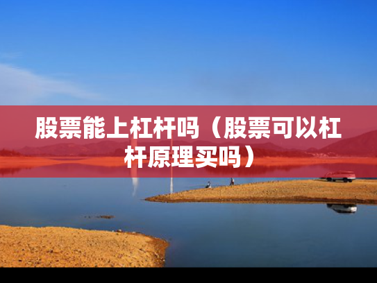 股票能上杠杆吗（股票可以杠杆原理买吗）