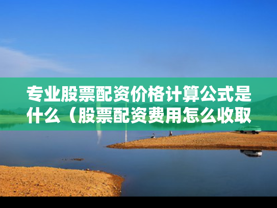专业股票配资价格计算公式是什么（股票配资费用怎么收取是什么）