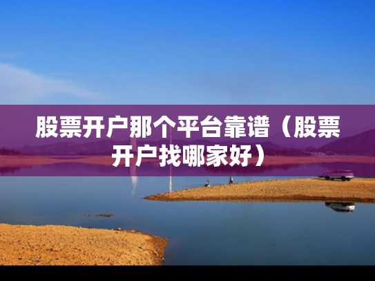 股票开户那个平台靠谱（股票开户找哪家好）