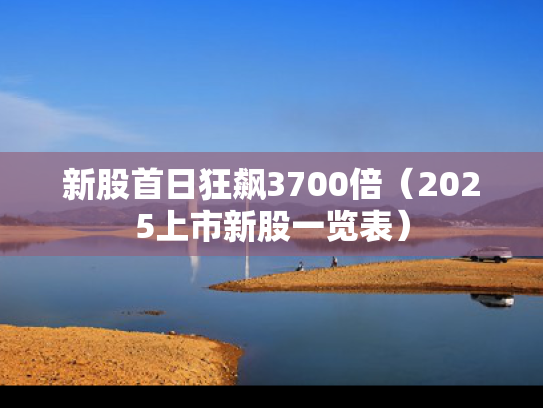 新股首日狂飙3700倍（2025上市新股一览表）