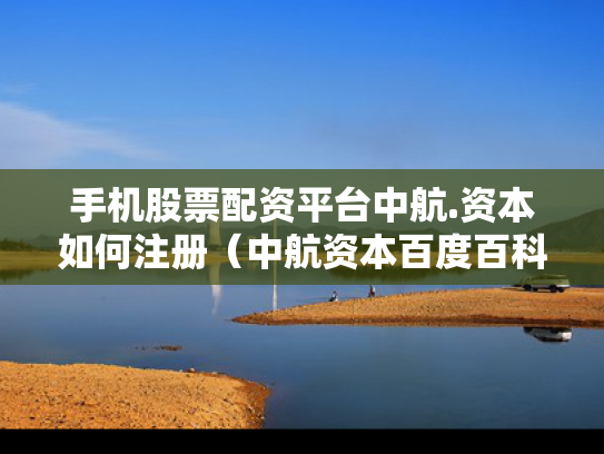 手机股票配资平台中航.资本如何注册（中航资本百度百科）