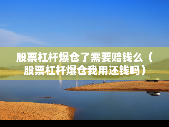股票杠杆爆仓了需要赔钱么（股票杠杆爆仓我用还钱吗）
