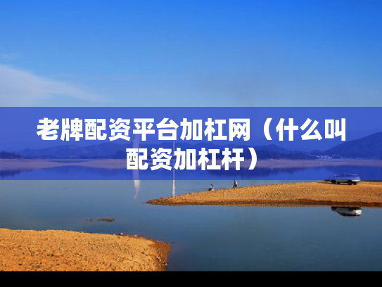 老牌配资平台加杠网（什么叫配资加杠杆）