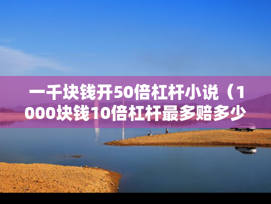 一千块钱开50倍杠杆小说（1000块钱10倍杠杆最多赔多少钱）