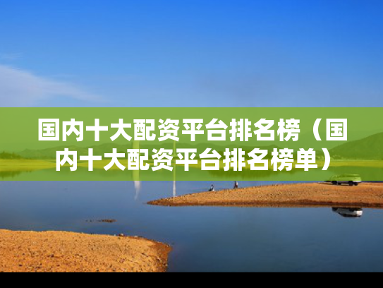 国内十大配资平台排名榜（国内十大配资平台排名榜单）