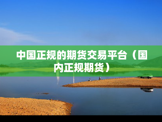 中国正规的期货交易平台（国内正规期货）