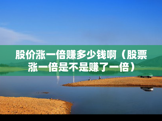 股价涨一倍赚多少钱啊（股票涨一倍是不是赚了一倍）