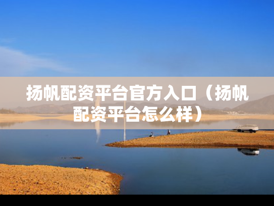 扬帆配资平台官方入口（扬帆配资平台怎么样）